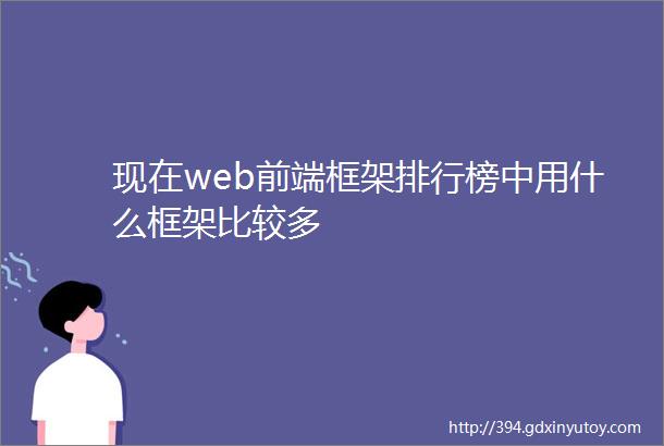 现在web前端框架排行榜中用什么框架比较多