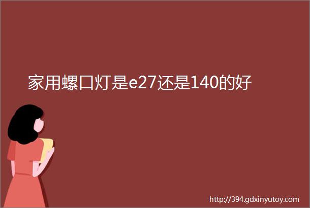 家用螺口灯是e27还是140的好